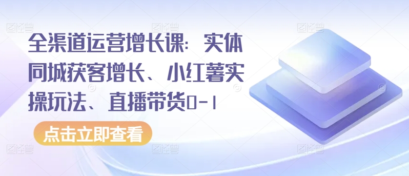 全渠道运营增长课：实体同城获客增长、小红薯实操玩法、直播带货0-1-727网创