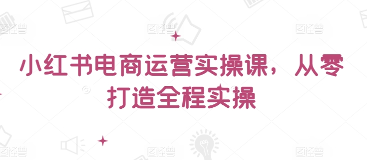 小红书电商运营实操课，​从零打造全程实操-727网创