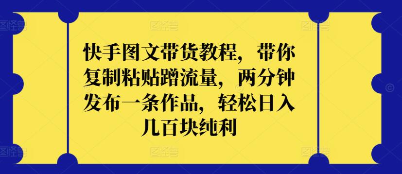 快手图文带货教程，带你复制粘贴蹭流量，两分钟发布一条作品，轻松日入几百块纯利-727网创