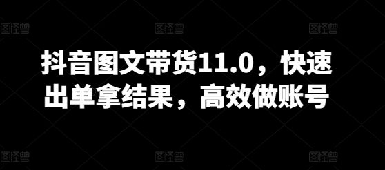 抖音图文带货11.0，快速出单拿结果，高效做账号-727网创