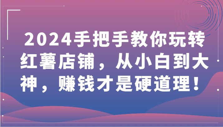 2024手把手教你玩转红薯店铺，从小白到大神，赚钱才是硬道理！-727网创