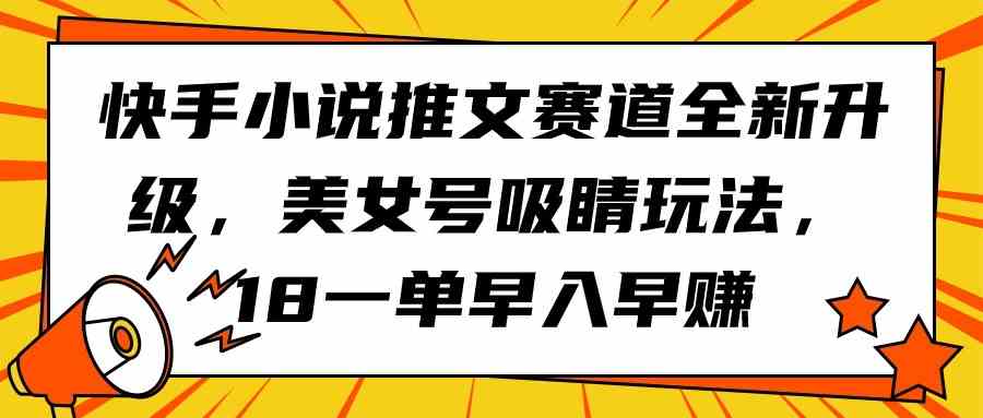 （9776期）快手小说推文赛道全新升级，美女号吸睛玩法，18一单早入早赚-727网创