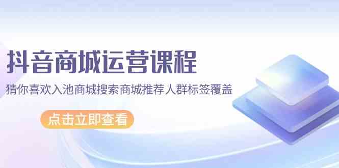抖音商城运营课程，猜你喜欢入池商城搜索商城推荐人群标签覆盖（67节课）-727网创