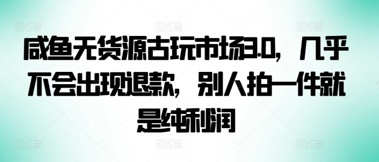 咸鱼无货源古玩市场3.0，几乎不会出现退款，别人拍一件就是纯利润-727网创