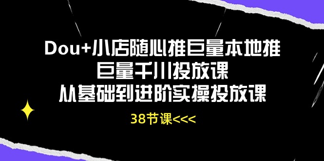 （10852期）Dou+小店随心推巨量本地推巨量千川投放课从基础到进阶实操投放课（38节）-727网创