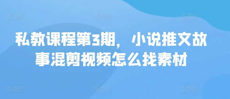 私教课程第3期，小说推文故事混剪视频怎么找素材-727网创