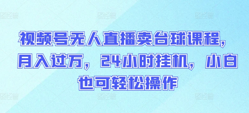 视频号无人直播卖台球课程，月入过万，24小时挂机，小白也可轻松操作-727网创