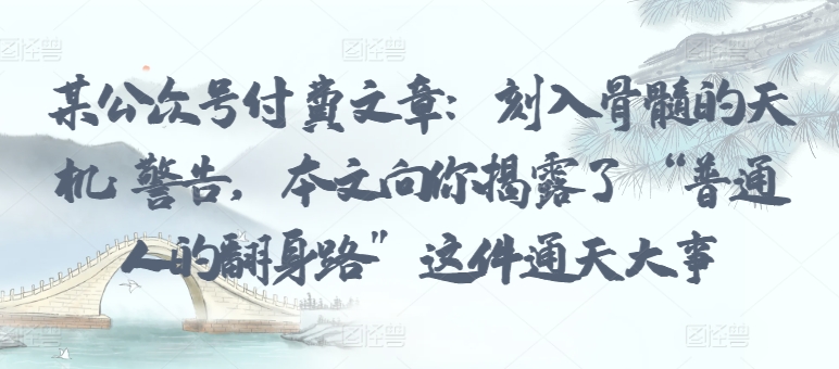 某公众号付费文章：刻入骨髓的天机: 警告，本文向你揭露了 “普通人的翻身路” 这件通天大事-727网创
