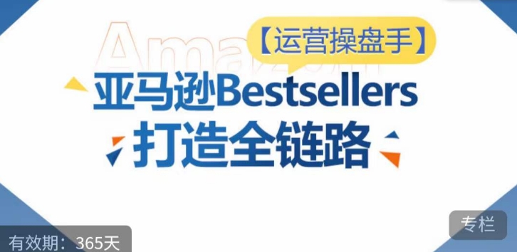 运营操盘手！亚马逊Bestsellers打造全链路，选品、Listing、广告投放全链路进阶优化-727网创