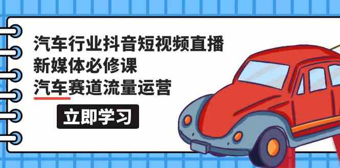 汽车行业抖音短视频直播新媒体必修课，汽车赛道流量运营（118节课）-727网创