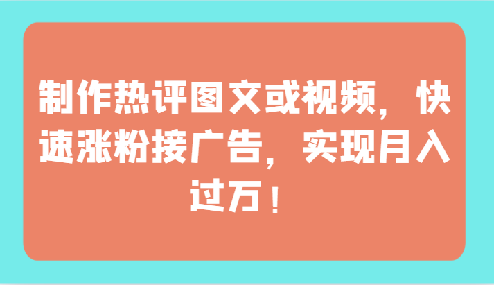 制作热评图文或视频，快速涨粉接广告，实现月入过万！-727网创