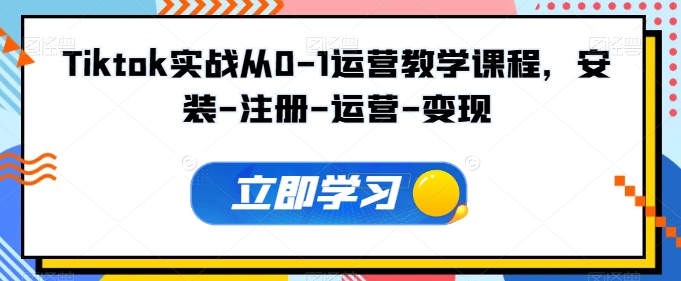 Tiktok实战从0-1运营教学课程，安装-注册-运营-变现-727网创