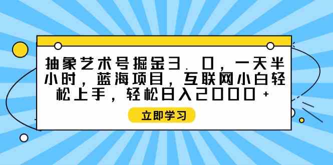 （9711期）抽象艺术号掘金3.0，一天半小时 ，蓝海项目， 互联网小白轻松上手，轻松…-727网创