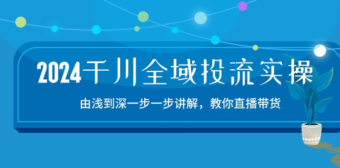 2024千川全域投流精品实操：由谈到深一步一步讲解，教你直播带货（15节）-727网创