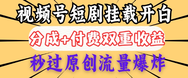 2025视频号短剧内测挂载开白权限，分成+付费双重收益，秒过原创流量爆炸，小白有手就会-727网创