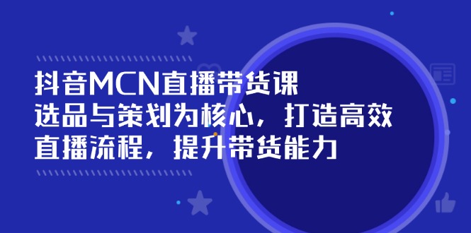 （14343期）抖音MCN直播带货课：选品与策划为核心, 打造高效直播流程, 提升带货能力-727网创