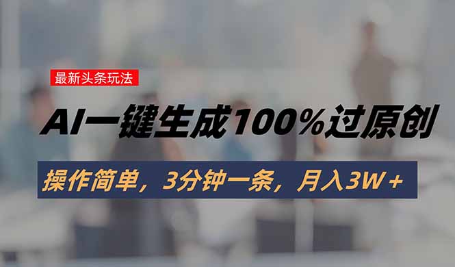 （15605期）头条最新玩法，AI一键生成100%过原创，操作简单，3分钟一条，月入3W＋-727网创