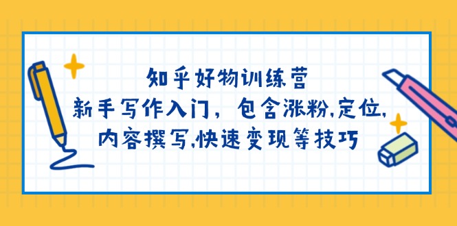 （14358期）知乎好物训练营：新手写作入门，包含涨粉,定位,内容撰写,快速变现等技巧-727网创