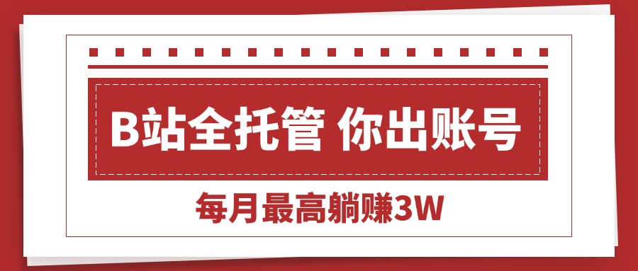 （15547期）【B站全程托管 】你出账号，我来运营，每月最高躺赚3W-727网创