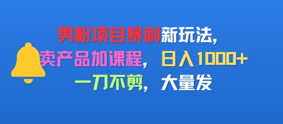 男粉项目新玩法，卖产品加课程，日入1k+暴利成本低，一刀不剪，大量发-727网创