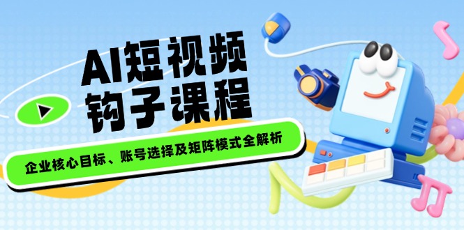 （14266期）AI短视频钩子课程，企业核心目标、账号选择及矩阵模式全解析-727网创