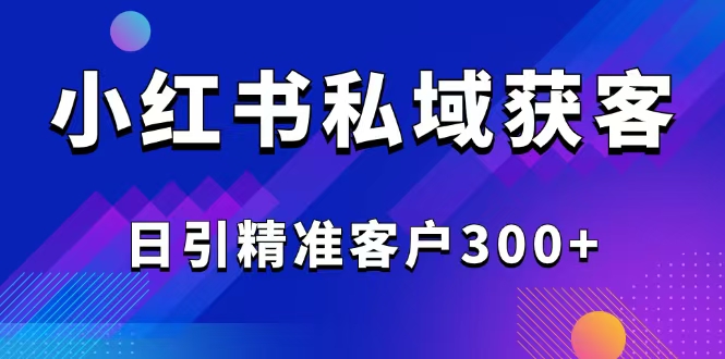 （14304期）2025最新小红书平台引流获客截流自热玩法讲解，日引精准客户300+-727网创