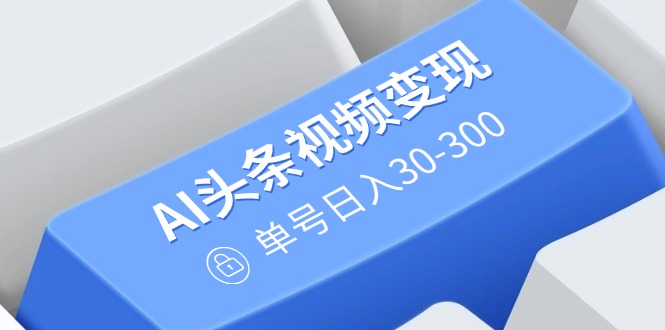 （14375期）AI头条视频变现：AI原创搬运玩法，无需剪辑，多平台发布，单号日入30-300-727网创