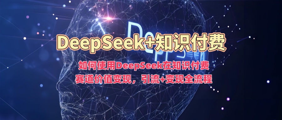 如何使用DeepSeek在知识付费赛道价值变现，引流+变现全流程-727网创