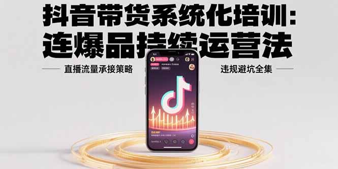 （15568期）抖音带货系统化培训：连爆品持续运营法，直播流量承接策略，违规避坑全集-727网创