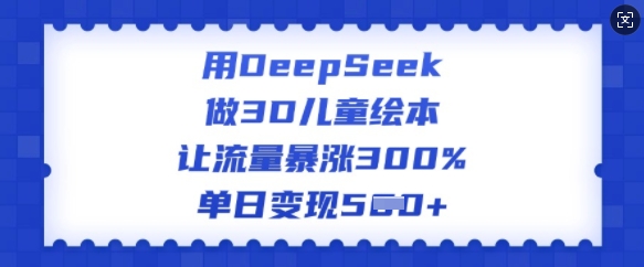 用DeepSeek做3D儿童绘本，让流量暴涨300%，单日变现多张-727网创