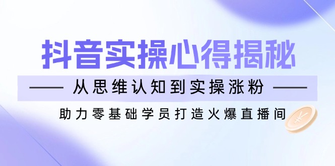 （14344期）抖音实战心得揭秘，从思维认知到实操涨粉，助力零基础学员打造火爆直播间-727网创
