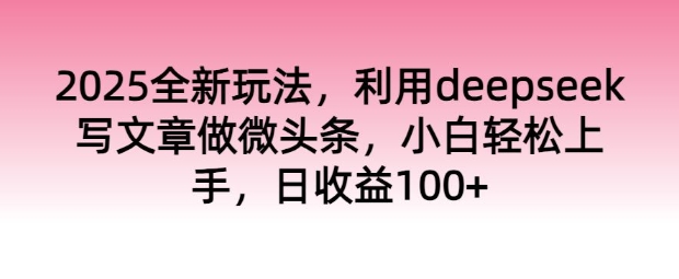 2025全新玩法，利用deepseek写文章做微头条，小白轻松上手，日收益100+-727网创
