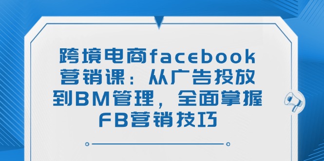 （14314期）跨境电商facebook营销课：从广告投放到BM管理，全面掌握FB营销技巧-727网创
