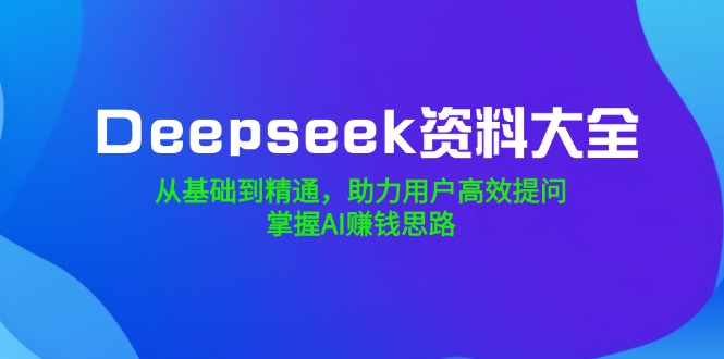（14331期）Deepseek资料大全，从基础到精通，助力用户高效提问，掌握AI赚钱思路-727网创