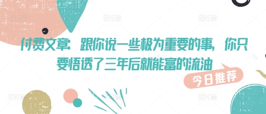 付费文章：跟你说一些极为重要的事，你只要悟透了 三年后 就能富的流油-727网创