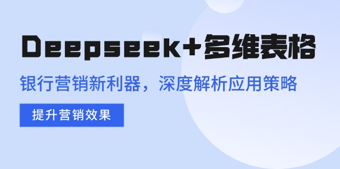 （14280期）Deepseek+多维表格，银行营销新利器，深度解析应用策略，提升营销效果-727网创