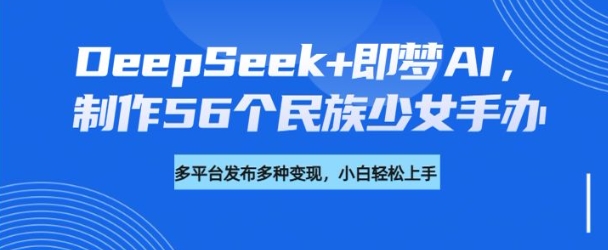 DeepSeek+即梦AI，制作56个民族少女手办，附详细教程+变现方向-727网创