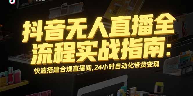 （15452期）抖音无人直播全流程实战指南：快速搭建合规直播间，24小时自动化带货变现-727网创
