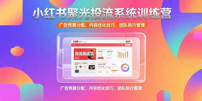 （15407期）小红书聚光投流系统训练营，广告预算分配，内容优化技巧，团队执行管理-727网创