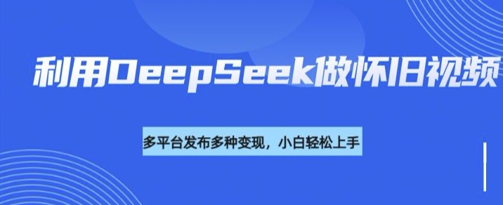 利用DeepSeek做怀旧视频，流量号多渠道变现能力强-727网创