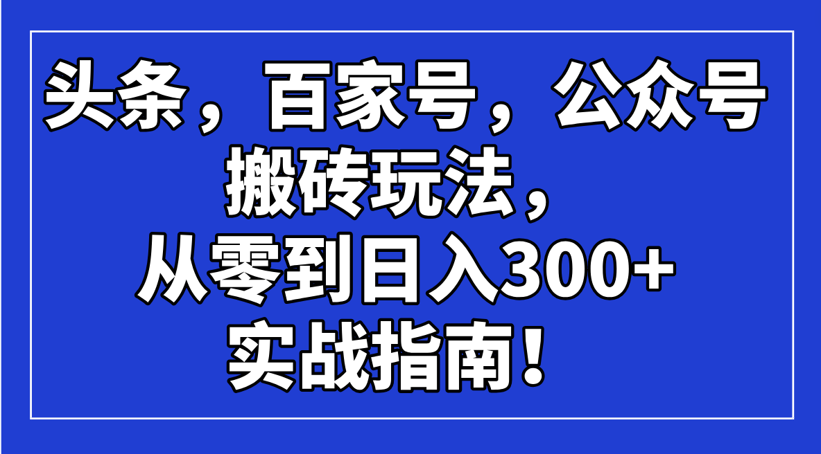 （14405期）头条，百家号，公众号搬砖玩法，从零到日入300+的实战指南！-727网创