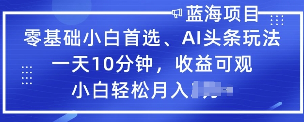 零基础小白首选，AI头条玩法，一天10分钟，收益可观，小白轻松月入过W-727网创