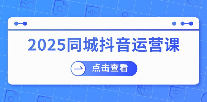 （14286期）2025同城抖音运营课：涵盖实体店盈利，团购好处，助商家获取流量-727网创