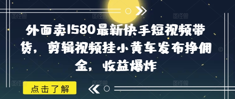 外面卖1580最新快手短视频带货，剪辑视频挂小黄车发布挣佣金，收益爆炸-727网创