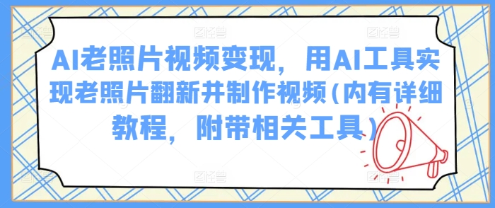 AI老照片视频变现，用AI工具实现老照片翻新并制作视频(内有详细教程，附带相关工具)-727网创