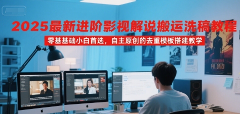 2025最新进阶影视解说搬运洗稿教程，零基础小白首选，自主原创的去重模板搭建教学-727网创