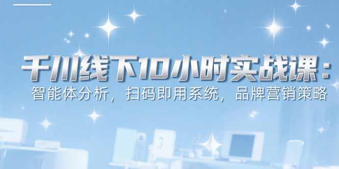 （15450期）6月千川线下10小时实战课：智能体分析，扫码即用系统，品牌营销策略-727网创