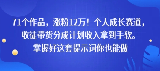 71个作品，涨粉12W！个人成长赛道，收徒带货分成计划收入拿到手软，掌握好这套提示词你也能做-727网创