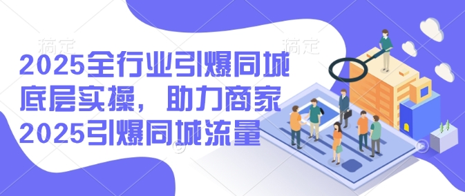 2025全行业引爆同城底层实操，助力商家2025引爆同城流量-727网创