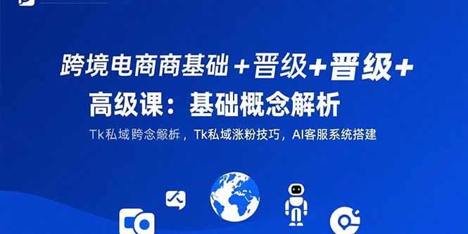 （15496期）跨境电商基础+晋级+高级课：基础概念解析,Tk私域涨粉技巧,AI客服系统搭建-727网创